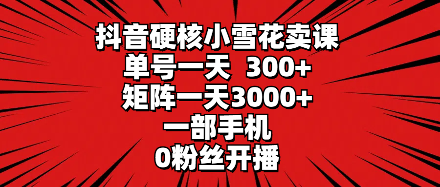 抖音硬核小雪花卖课，单号一天300+，矩阵一天3000+，一部手机0粉丝开播爱优网赚-网创项目资源站-副业项目-创业项目-搞钱项目爱优网赚