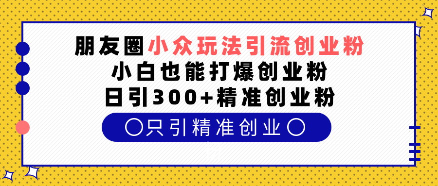 朋友圈小众玩法引流创业粉，小白也能打爆创业粉，日引300+精准创业粉爱优网赚-网创项目资源站-副业项目-创业项目-搞钱项目爱优网赚