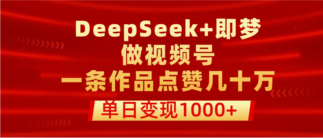 用DeepSeek+即梦做视频号，一条作品点赞几十万，单日变现1000+爱优网赚-网创项目资源站-副业项目-创业项目-搞钱项目爱优网赚