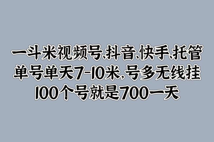 一斗米视频号、抖音、快手、托管，单号单天7-10米，号多无线挂，100个号就是700一天爱优网赚-网创项目资源站-副业项目-创业项目-搞钱项目爱优网赚