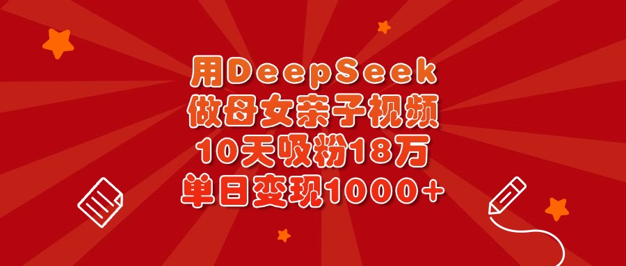 用DeepSeek做母女亲子视频，10天吸粉18万，单日变现1000+爱优网赚-网创项目资源站-副业项目-创业项目-搞钱项目爱优网赚