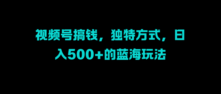 图片[1]爱优网赚-网创项目资源站-副业项目-创业项目-搞钱项目视频号搞钱，独特方式，日入500+的蓝海玩法爱优网赚-网创项目资源站-副业项目-创业项目-搞钱项目爱优网赚