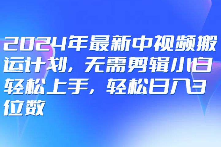 2024年最新中视频搬运计划，无需剪辑小白轻松上手，轻松日入3位数爱优网赚-网创项目资源站-副业项目-创业项目-搞钱项目爱优网赚