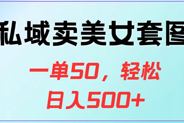 私域卖美女套图，一单50，轻松日入500+爱优网赚-网创项目资源站-副业项目-创业项目-搞钱项目爱优网赚