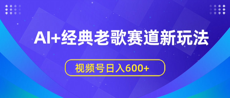 AI+经典老歌赛道新玩法，视频号日入600+爱优网赚-网创项目资源站-副业项目-创业项目-搞钱项目爱优网赚