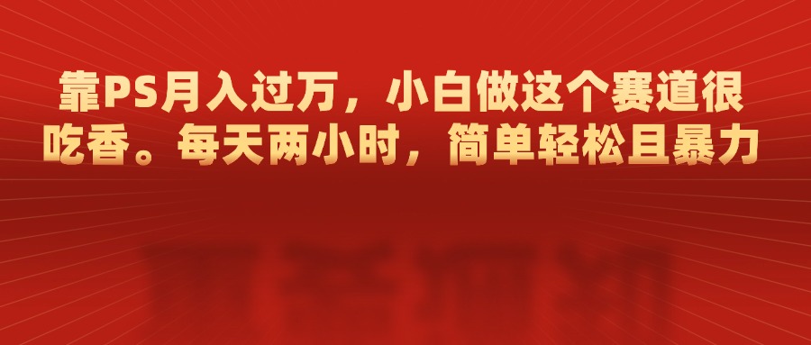 靠PS月入过万，每天两小时，简单轻松且暴，小白做这个赛道很吃香爱优网赚-网创项目资源站-副业项目-创业项目-搞钱项目爱优网赚