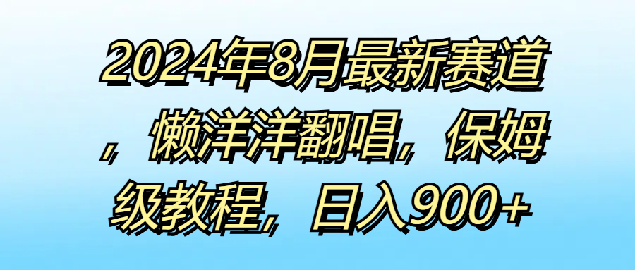 2024年8月最新赛道，懒洋洋翻唱，保姆级教程，日入900+爱优网赚-网创项目资源站-副业项目-创业项目-搞钱项目爱优网赚