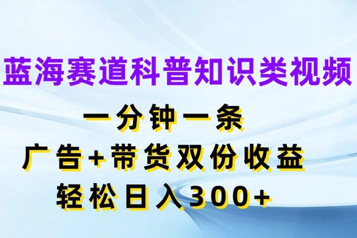 蓝海赛道科普知识类视频，一分钟一条，广告+带货双份收益，轻松日入300+爱优网赚-网创项目资源站-副业项目-创业项目-搞钱项目爱优网赚