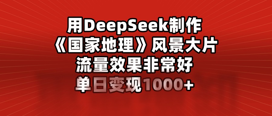 用DeepSeek制作《国家地理》风景大片，流量效果非常好，单日变现1000+爱优网赚-网创项目资源站-副业项目-创业项目-搞钱项目爱优网赚