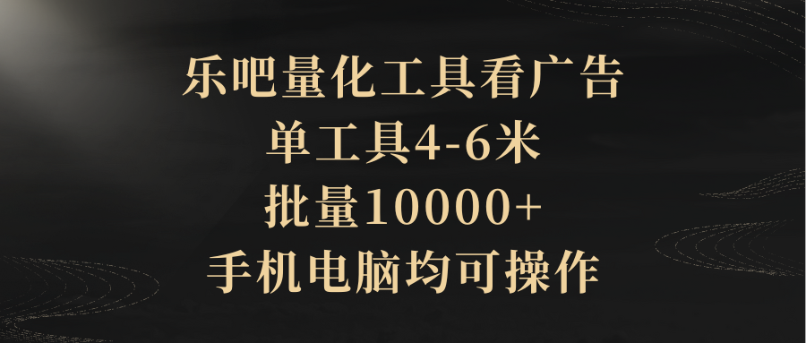 乐吧量化工具看广告，单工具4-6米，批量10000+，手机电脑均可操作爱优网赚-网创项目资源站-副业项目-创业项目-搞钱项目爱优网赚