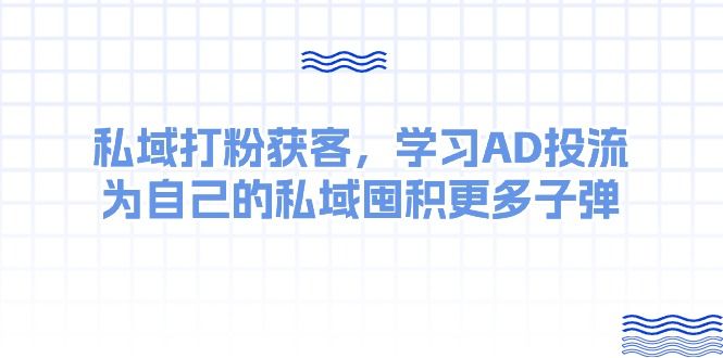 某收费课：私域打粉获客，学习AD投流，为自己的私域囤积更多子弹爱优网赚-网创项目资源站-副业项目-创业项目-搞钱项目爱优网赚