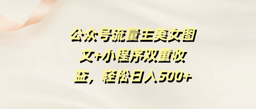 公众号流量主美女图文+小程序双重收益，轻松日入500+爱优网赚-网创项目资源站-副业项目-创业项目-搞钱项目爱优网赚