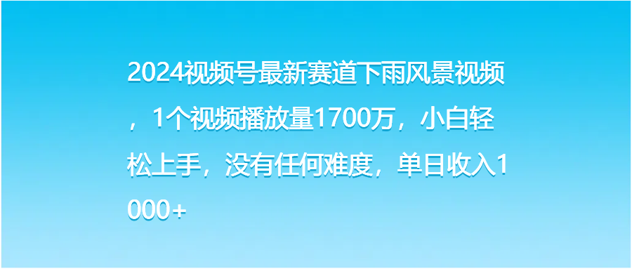 2024视频号最新赛道下雨风景视频，1个视频播放量1700万，小白轻松上手，没有任何难度，单日收入1000+爱优网赚-网创项目资源站-副业项目-创业项目-搞钱项目爱优网赚