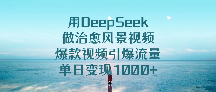 用DeepSeek做治愈风景视频，爆款视频引爆流量，单日变现1000+爱优网赚-网创项目资源站-副业项目-创业项目-搞钱项目爱优网赚