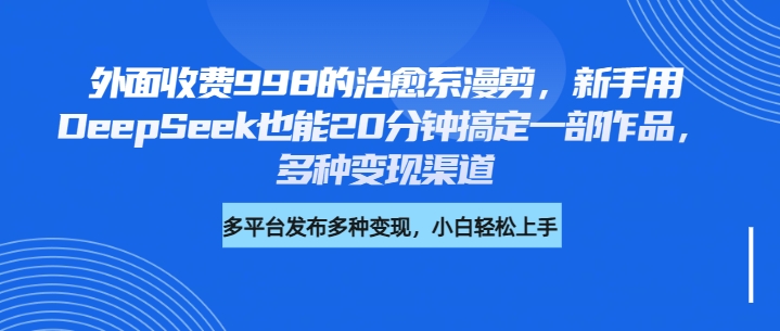 外面收费998的治愈系漫剪，新手用DeepSeek也能20分钟搞定一部作品，多种变现渠道爱优网赚-网创项目资源站-副业项目-创业项目-搞钱项目爱优网赚