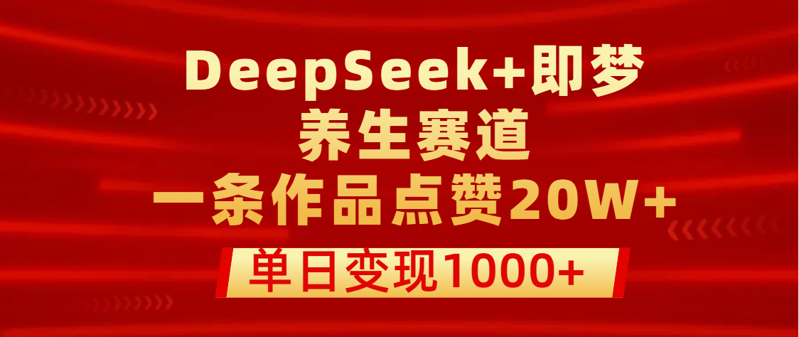 用DeepSeek+即梦做养生赛道，一条作品点赞20W+，单日变现1000+爱优网赚-网创项目资源站-副业项目-创业项目-搞钱项目爱优网赚