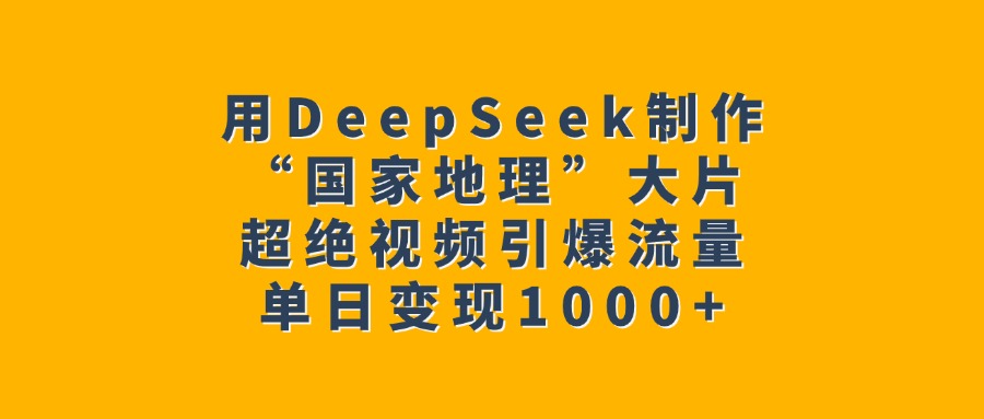 用DeepSeek制作“国家地理”大片，超绝视频引爆流量，单日变现1000+爱优网赚-网创项目资源站-副业项目-创业项目-搞钱项目爱优网赚