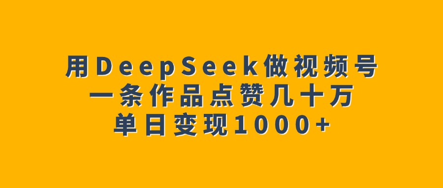 用DeepSeek做视频号，一条作品点赞几十万，单日变现1000+爱优网赚-网创项目资源站-副业项目-创业项目-搞钱项目爱优网赚