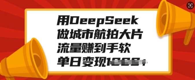 用DeepSeek做城市航拍大片，流量赚到手软，单日变现多张爱优网赚-网创项目资源站-副业项目-创业项目-搞钱项目爱优网赚