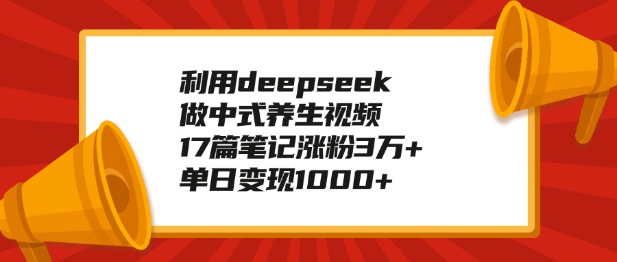 利用deepseek做中式养生视频，17篇笔记涨粉3万+，单日变现1000+爱优网赚-网创项目资源站-副业项目-创业项目-搞钱项目爱优网赚