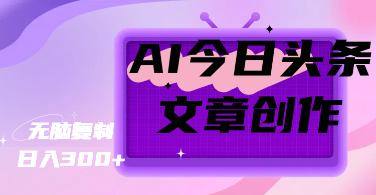 AI今日头条文章创作，无脑复制，日入300+爱优网赚-网创项目资源站-副业项目-创业项目-搞钱项目爱优网赚
