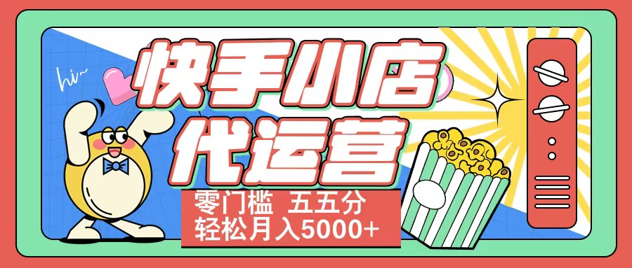 快手小店代运营 零门槛 五五分轻松月入5000+爱优网赚-网创项目资源站-副业项目-创业项目-搞钱项目爱优网赚