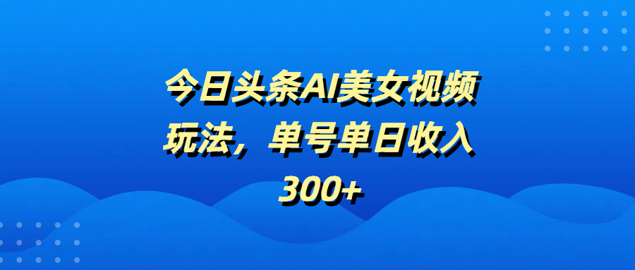 今日头条AI美女视频玩法，单号单日收入300+爱优网赚-网创项目资源站-副业项目-创业项目-搞钱项目爱优网赚