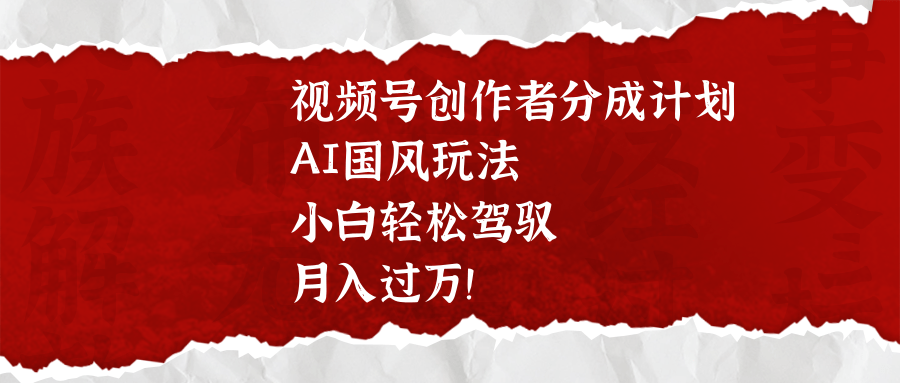 视频号创作者分成计划，AI国风玩法，小白轻松驾驭，月入过万！爱优网赚-网创项目资源站-副业项目-创业项目-搞钱项目爱优网赚