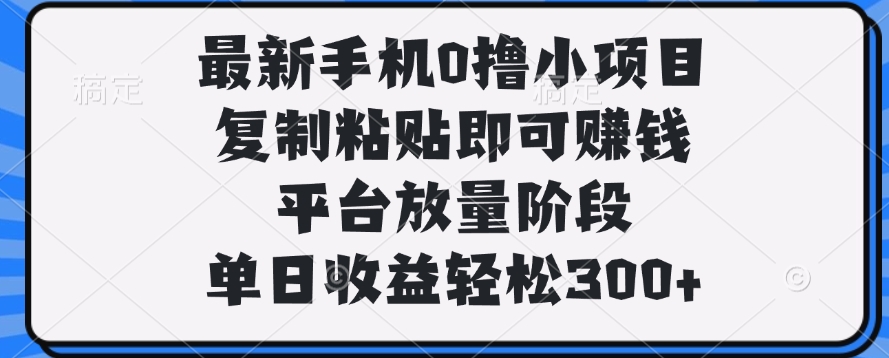 最新手机0撸小项目，复制粘贴即可赚钱，平台放量阶段，单日收益轻松300+爱优网赚-网创项目资源站-副业项目-创业项目-搞钱项目爱优网赚