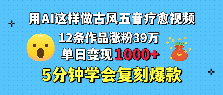 用AI这样做古风五音疗愈视频，12条作品涨粉39万，单日变现1000＋，五分钟学会复刻爆款爱优网赚-网创项目资源站-副业项目-创业项目-搞钱项目爱优网赚