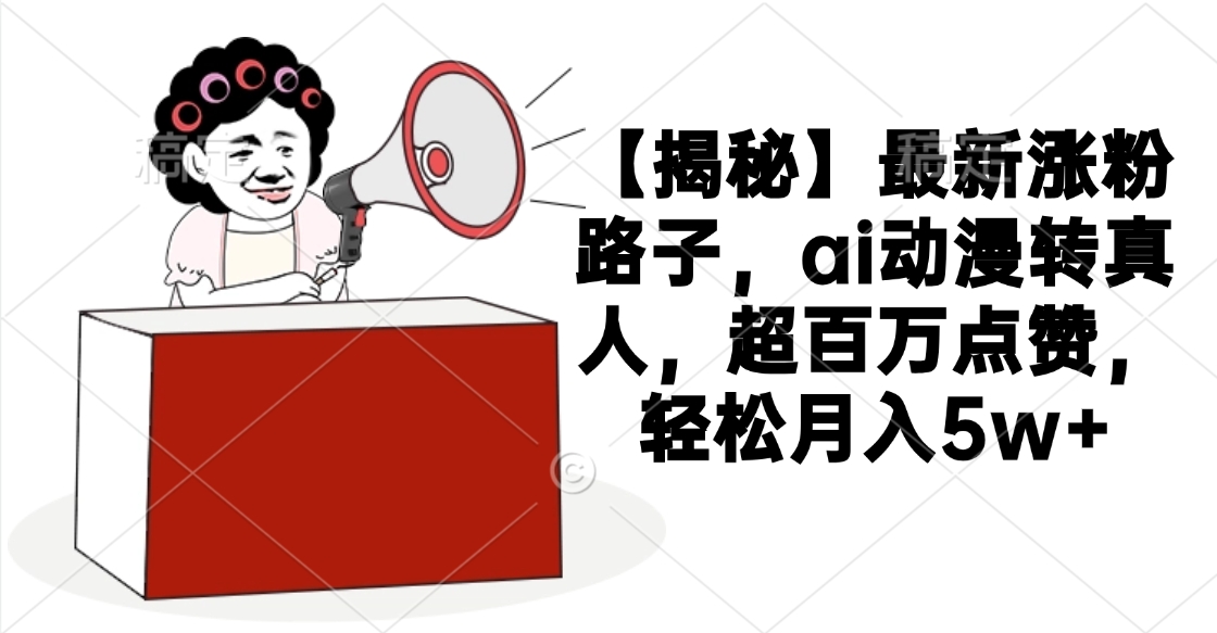 【揭秘】最新涨粉路子，ai动漫转真人，超百万点赞，轻松月入5w+爱优网赚-网创项目资源站-副业项目-创业项目-搞钱项目爱优网赚