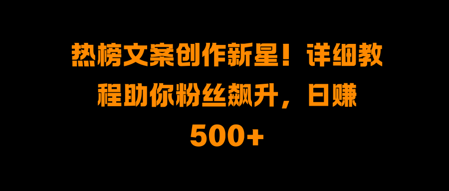 热榜文案创作新星！详细教程助你粉丝飙升，日赚500+爱优网赚-网创项目资源站-副业项目-创业项目-搞钱项目爱优网赚