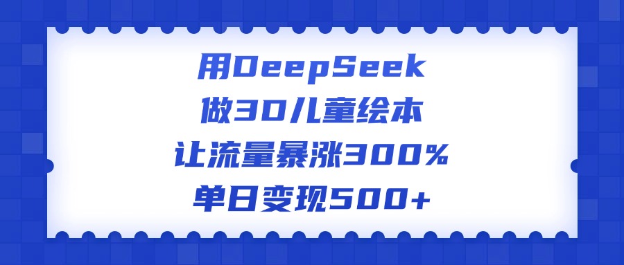 用DeepSeek做3D儿童绘本，让流量暴涨300%，单日变现500+爱优网赚-网创项目资源站-副业项目-创业项目-搞钱项目爱优网赚