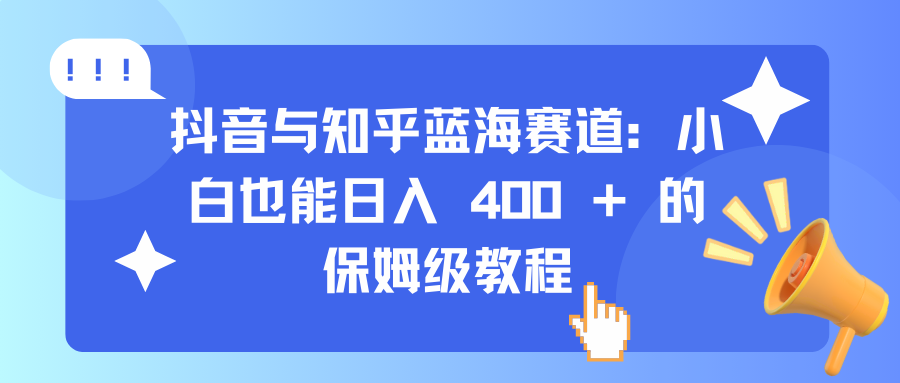 抖音与知乎蓝海赛道：小白也能日入 400 + 的保姆级教程爱优网赚-网创项目资源站-副业项目-创业项目-搞钱项目爱优网赚