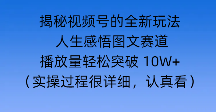 揭秘视频号的全新玩法 —— 人生感悟图文赛道爱优网赚-网创项目资源站-副业项目-创业项目-搞钱项目爱优网赚