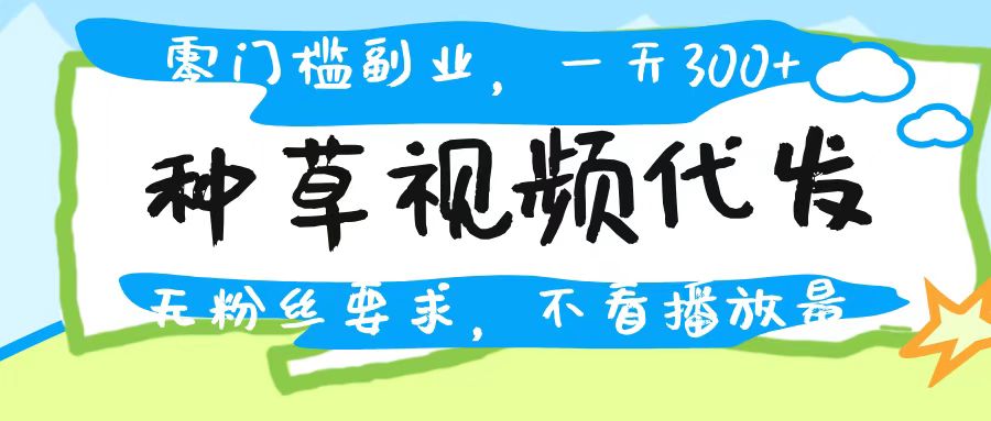 种草视频代发，无门槛日入300+，无粉丝要求，不看播放量爱优网赚-网创项目资源站-副业项目-创业项目-搞钱项目爱优网赚