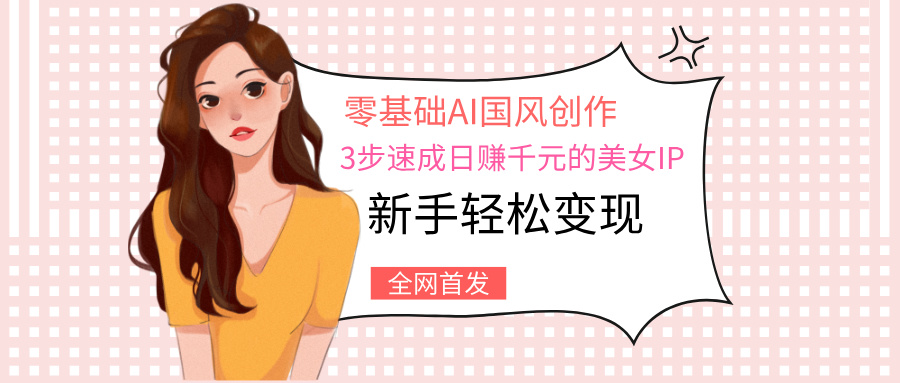 零基础AI国风创作：3步速成日赚千元的美女IP，新手轻松变现爱优网赚-网创项目资源站-副业项目-创业项目-搞钱项目爱优网赚