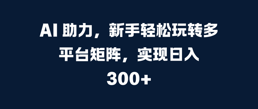 AI 助力，新手轻松玩转多平台矩阵，实现日入 300+爱优网赚-网创项目资源站-副业项目-创业项目-搞钱项目爱优网赚