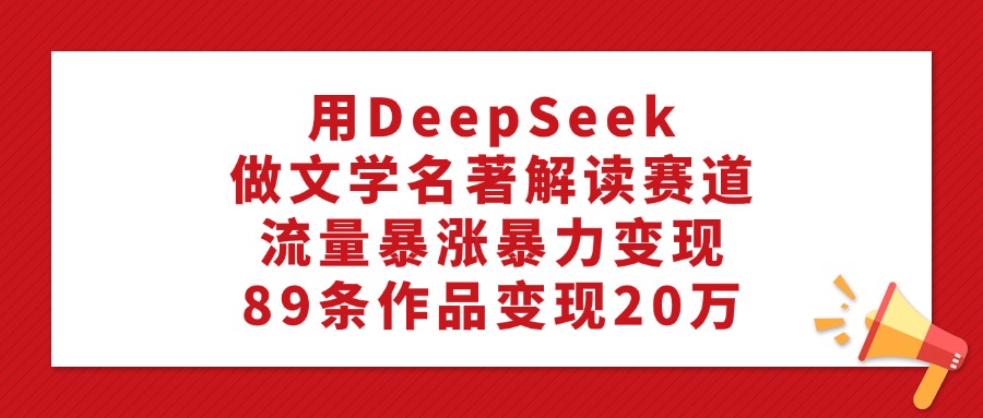 用DeepSeek做文学名著解读赛道，流量暴涨暴力变现，89条作品变现20万爱优网赚-网创项目资源站-副业项目-创业项目-搞钱项目爱优网赚