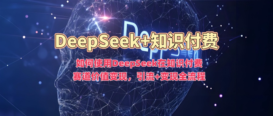 如何使用DeepSeek在知识付费赛道价值变现，引流+变现全流程爱优网赚-网创项目资源站-副业项目-创业项目-搞钱项目爱优网赚