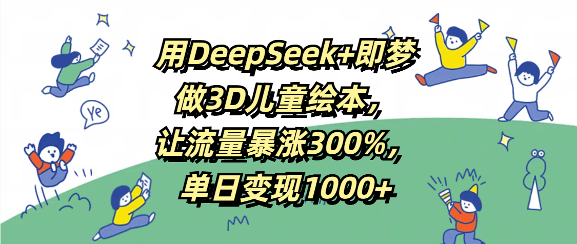 用DeepSeek+即梦，做3D儿童绘本，让流量暴涨300%，单日变现1000+爱优网赚-网创项目资源站-副业项目-创业项目-搞钱项目爱优网赚