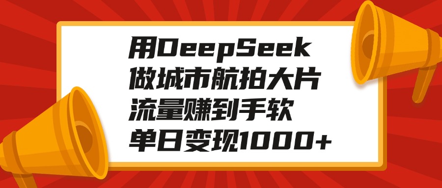 用DeepSeek做城市航拍大片，流量赚到手软，单日变现1000+爱优网赚-网创项目资源站-副业项目-创业项目-搞钱项目爱优网赚