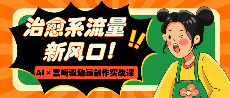 治愈系流量新风口！AI×宫崎骏动画创作实战课爱优网赚-网创项目资源站-副业项目-创业项目-搞钱项目爱优网赚