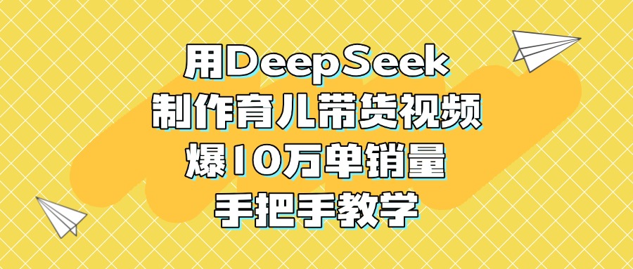 用DeepSeek制作育儿带货视频，爆10万单销量，手把手教学爱优网赚-网创项目资源站-副业项目-创业项目-搞钱项目爱优网赚