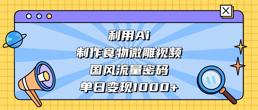 利用Ai制作食物微雕视频，国风流量密码，单日变现1000+爱优网赚-网创项目资源站-副业项目-创业项目-搞钱项目爱优网赚