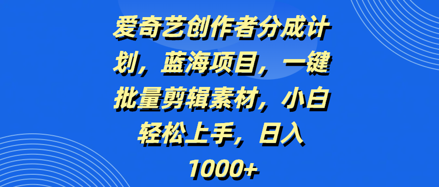 爱奇艺创作者分成计划，蓝海项目，一键批量剪辑素材，小白轻松上手，日入1000+爱优网赚-网创项目资源站-副业项目-创业项目-搞钱项目爱优网赚