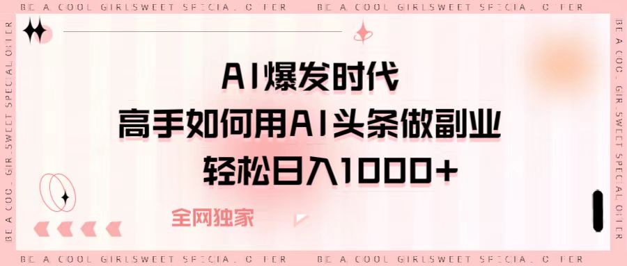 AI爆发时代，高手如何用AI头条做副业，轻松日入1000+爱优网赚-网创项目资源站-副业项目-创业项目-搞钱项目爱优网赚