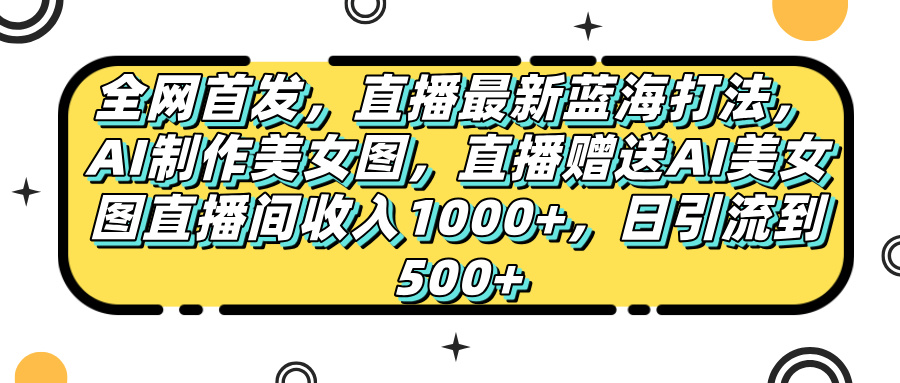 全网首发，直播最新蓝海打法，AI制作美女图，直播赠送AI美女图直播间收入1000+，日引流到500+，爱优网赚-网创项目资源站-副业项目-创业项目-搞钱项目爱优网赚
