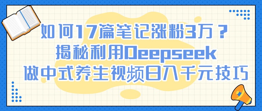 如何17篇笔记涨粉3万？揭秘利用Deepseek做中式养生视频日入千元技巧爱优网赚-网创项目资源站-副业项目-创业项目-搞钱项目爱优网赚