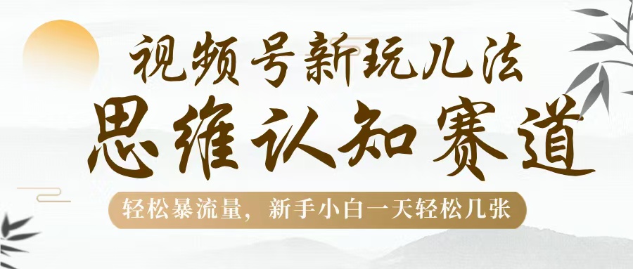 视频号新玩儿法，思维认知赛道，轻松暴流量，新手小白一天几张爱优网赚-网创项目资源站-副业项目-创业项目-搞钱项目爱优网赚